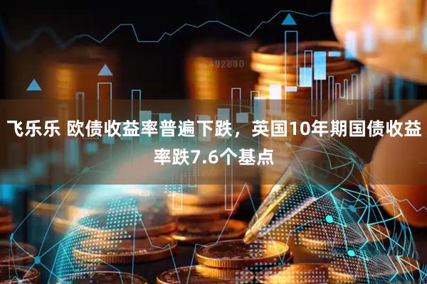 飞乐乐 欧债收益率普遍下跌，英国10年期国债收益率跌7.6个基点