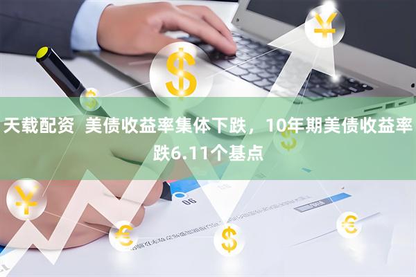 天载配资  美债收益率集体下跌，10年期美债收益率跌6.11个基点