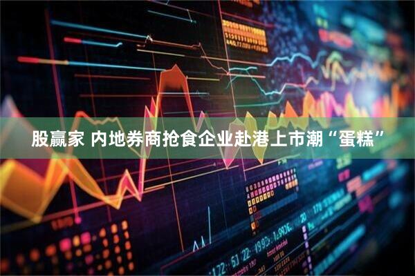 股赢家 内地券商抢食企业赴港上市潮“蛋糕”