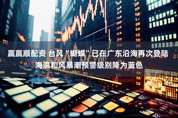 赢赢顺配资 台风“蝴蝶”已在广东沿海再次登陆 海浪和风暴潮预警级别降为蓝色