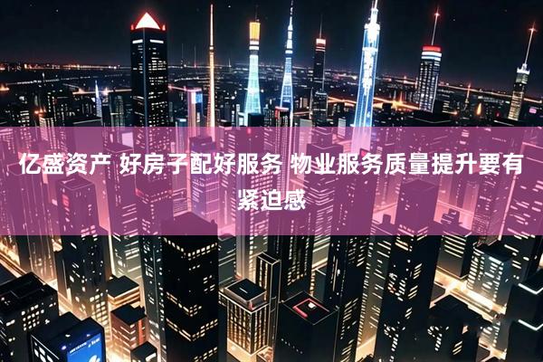 亿盛资产 好房子配好服务 物业服务质量提升要有紧迫感