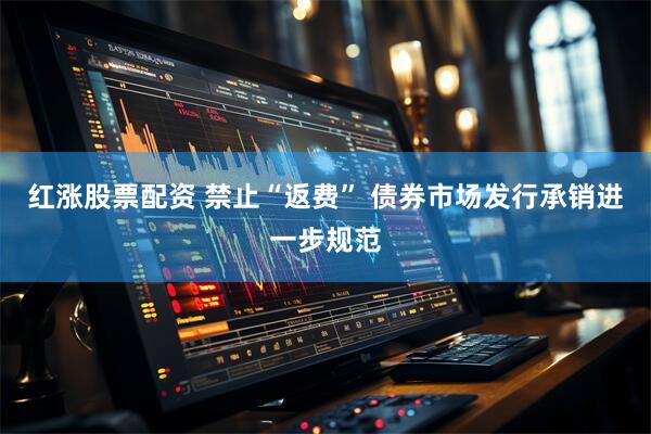 红涨股票配资 禁止“返费” 债券市场发行承销进一步规范