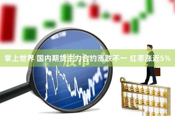 掌上世界 国内期货主力合约涨跌不一 红枣涨近5%