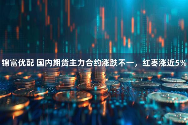 锦富优配 国内期货主力合约涨跌不一，红枣涨近5%