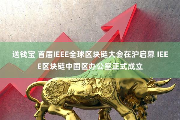 送钱宝 首届IEEE全球区块链大会在沪启幕 IEEE区块链中国区办公室正式成立