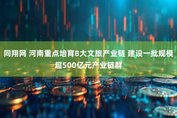 同翔网 河南重点培育8大文旅产业链 建设一批规模超500亿元产业链群
