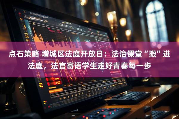 点石策略 增城区法庭开放日：法治课堂“搬”进法庭，法官寄语学生走好青春每一步