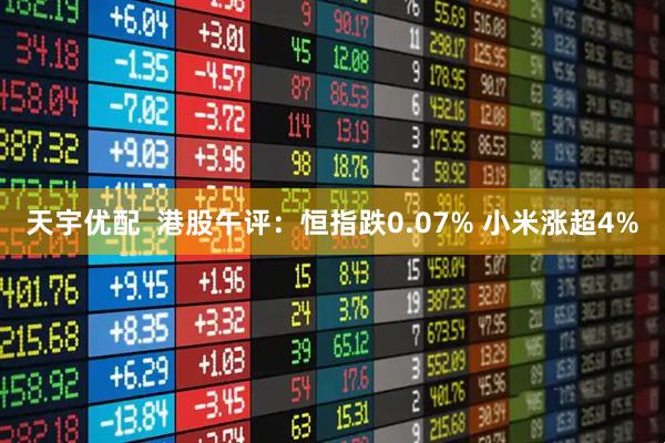 天宇优配  港股午评：恒指跌0.07% 小米涨超4%
