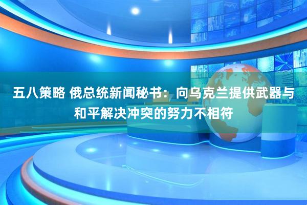 五八策略 俄总统新闻秘书：向乌克兰提供武器与和平解决冲突的努力不相符