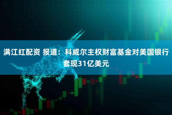满江红配资 报道：科威尔主权财富基金对美国银行套现31亿美元