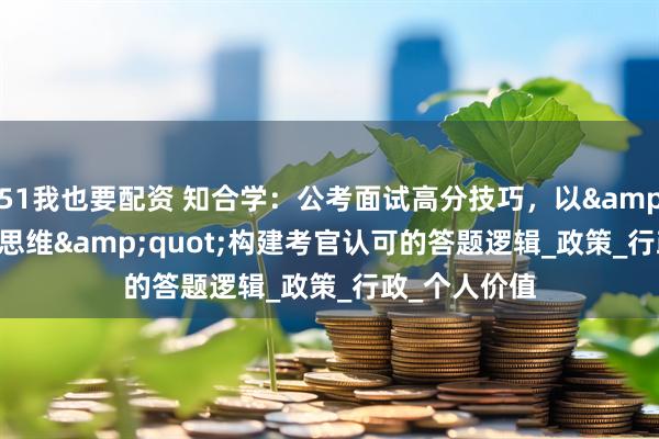 51我也要配资 知合学：公考面试高分技巧，以&quot;政府思维&quot;构建考官认可的答题逻辑_政策_行政_个人价值