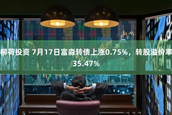 柳荷投资 7月17日富淼转债上涨0.75%，转股溢价率35.47%