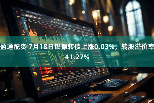 盈通配资 7月18日锡振转债上涨0.03%，转股溢价率41.27%