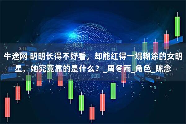 牛途网 明明长得不好看，却能红得一塌糊涂的女明星，她究竟靠的是什么？_周冬雨_角色_陈念