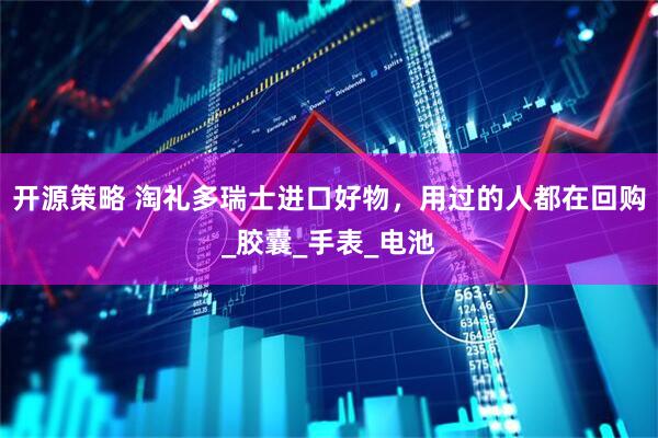 开源策略 淘礼多瑞士进口好物，用过的人都在回购_胶囊_手表_电池
