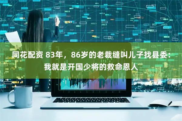 同花配资 83年，86岁的老裁缝叫儿子找县委：我就是开国少将的救命恩人