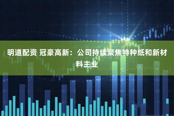 明道配资 冠豪高新：公司持续聚焦特种纸和新材料主业