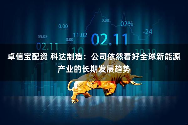 卓信宝配资 科达制造：公司依然看好全球新能源产业的长期发展趋势