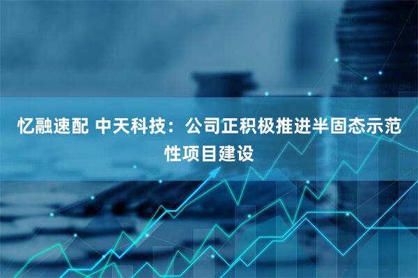 忆融速配 中天科技：公司正积极推进半固态示范性项目建设