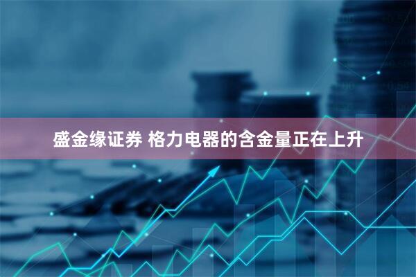 盛金缘证券 格力电器的含金量正在上升