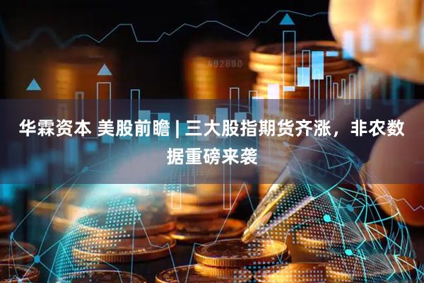 华霖资本 美股前瞻 | 三大股指期货齐涨，非农数据重磅来袭