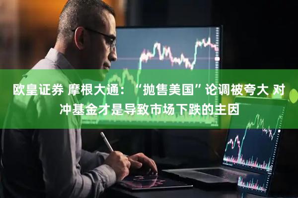 欧皇证券 摩根大通：“抛售美国”论调被夸大 对冲基金才是导致市场下跌的主因