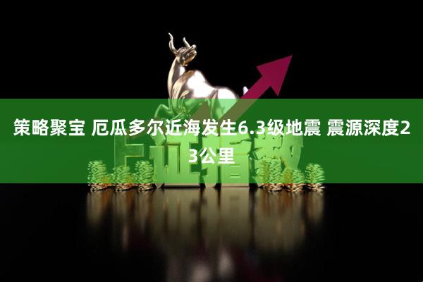 策略聚宝 厄瓜多尔近海发生6.3级地震 震源深度23公里