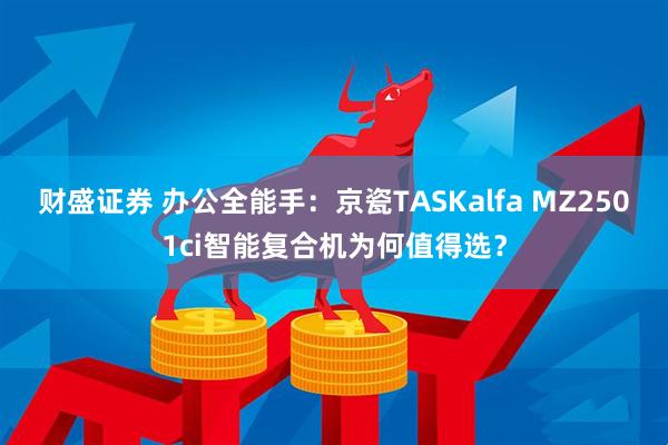 财盛证券 办公全能手:京瓷TASKalfa MZ2501ci智能复合机为何值得选?