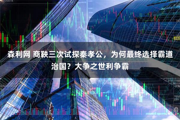 森利网 商鞅三次试探秦孝公，为何最终选择霸道治国？大争之世利争霸