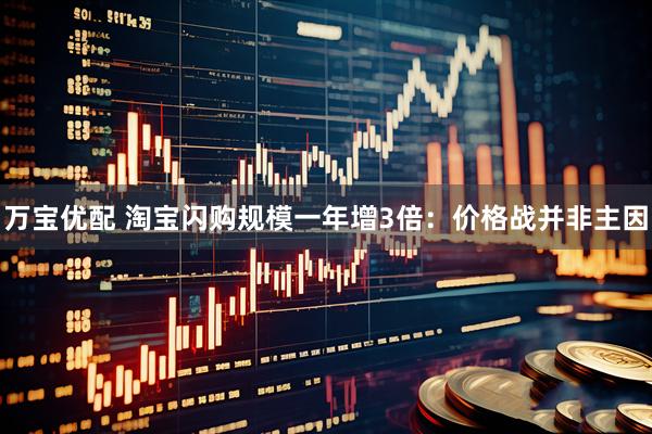 万宝优配 淘宝闪购规模一年增3倍:价格战并非主因