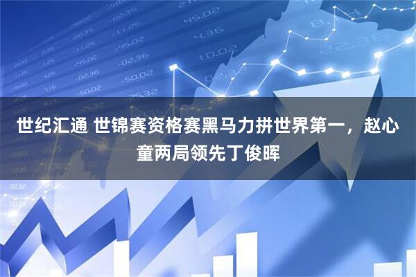 世纪汇通 世锦赛资格赛黑马力拼世界第一，赵心童两局领先丁俊晖