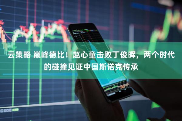 云策略 巅峰德比！赵心童击败丁俊晖，两个时代的碰撞见证中国斯诺克传承